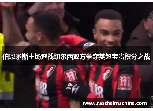 伯恩矛斯主场迎战切尔西双方争夺英超宝贵积分之战