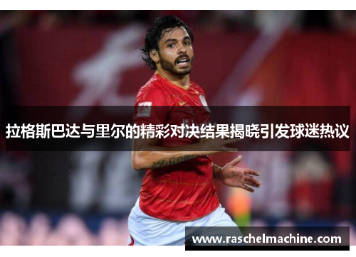 拉格斯巴达与里尔的精彩对决结果揭晓引发球迷热议