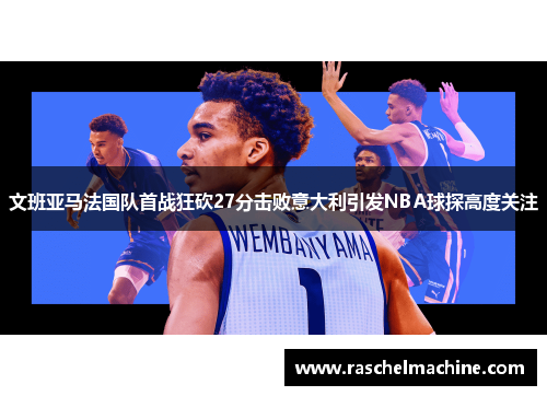 文班亚马法国队首战狂砍27分击败意大利引发NBA球探高度关注