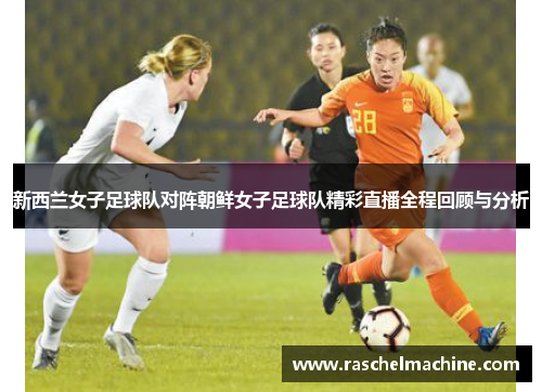 新西兰女子足球队对阵朝鲜女子足球队精彩直播全程回顾与分析