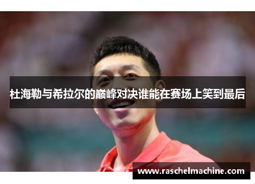 杜海勒与希拉尔的巅峰对决谁能在赛场上笑到最后