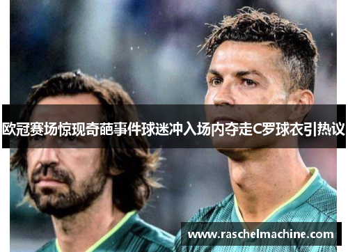 欧冠赛场惊现奇葩事件球迷冲入场内夺走C罗球衣引热议