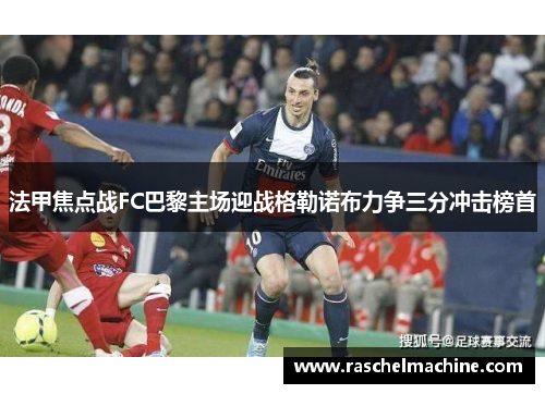 法甲焦点战FC巴黎主场迎战格勒诺布力争三分冲击榜首