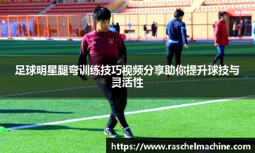 足球明星腿弯训练技巧视频分享助你提升球技与灵活性